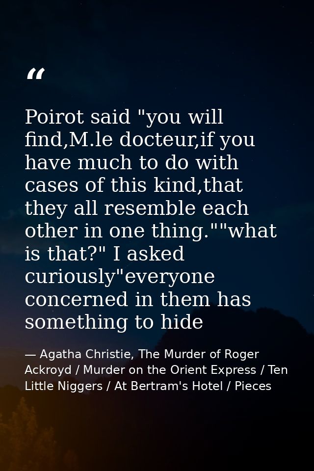 Poirot said "you will find,M.le docteur,if you have much to do with cases of this kind,that they all resemble each other — Agatha Christie, The Murder of Roger Ackroyd / Murder on the Orient Express / Ten Little Niggers / At Bertram's Hotel / Pieces