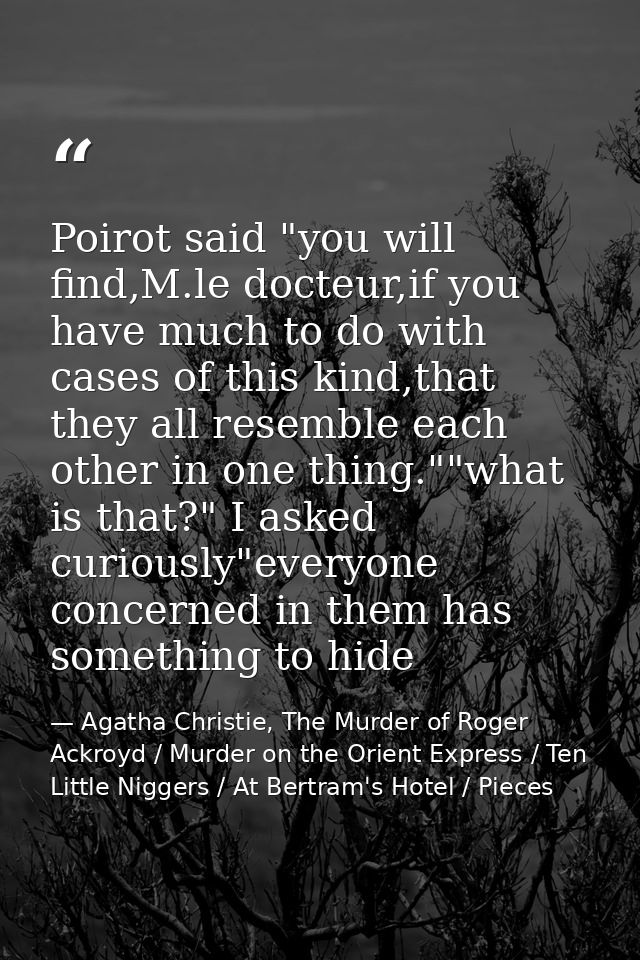 Poirot said "you will find,M.le docteur,if you have much to do with cases of this kind,that they all resemble each other — Agatha Christie, The Murder of Roger Ackroyd / Murder on the Orient Express / Ten Little Niggers / At Bertram's Hotel / Pieces
