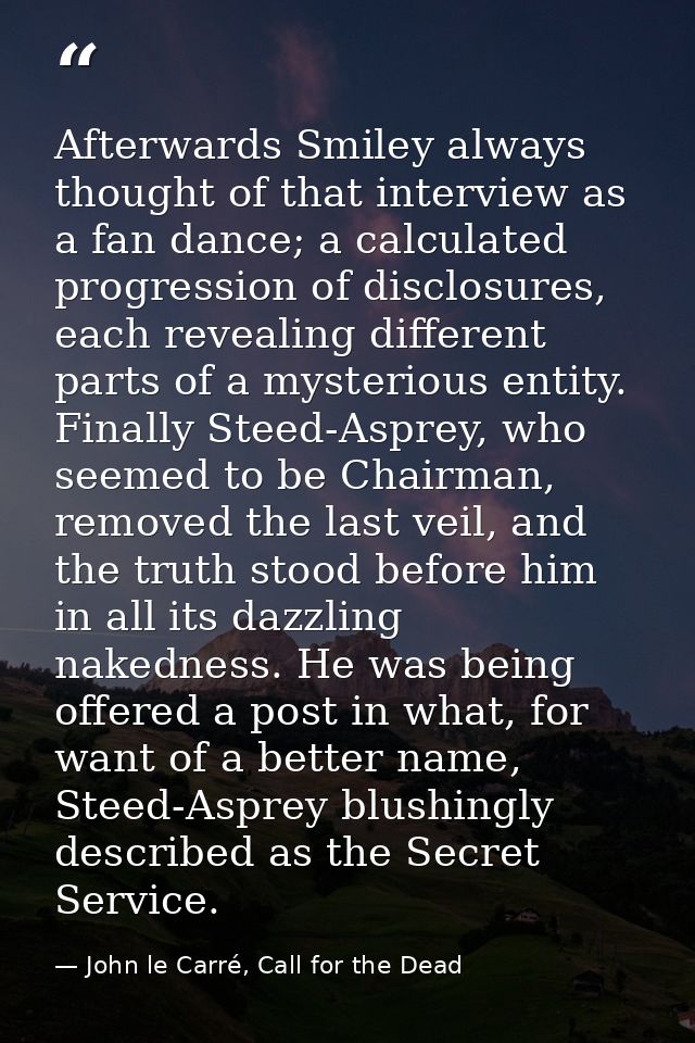 Afterwards Smiley always thought of that interview as a fan dance; a calculated progression of disclosures, each reveali — John le Carré, Call for the Dead