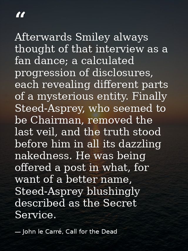 Afterwards Smiley always thought of that interview as a fan dance; a calculated progression of disclosures, each reveali — John le Carré, Call for the Dead
