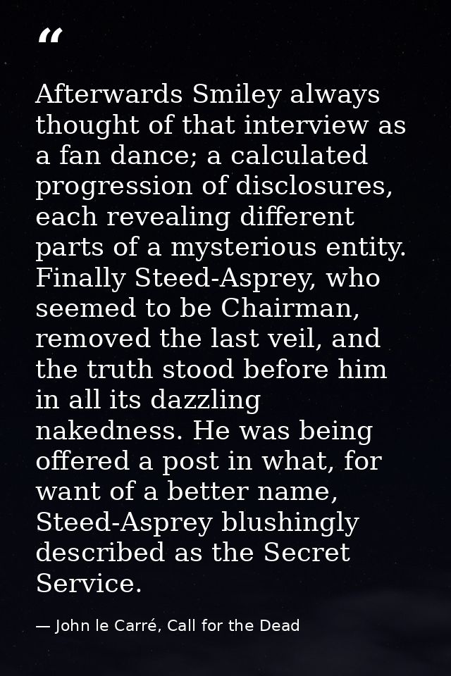 Afterwards Smiley always thought of that interview as a fan dance; a calculated progression of disclosures, each reveali — John le Carré, Call for the Dead