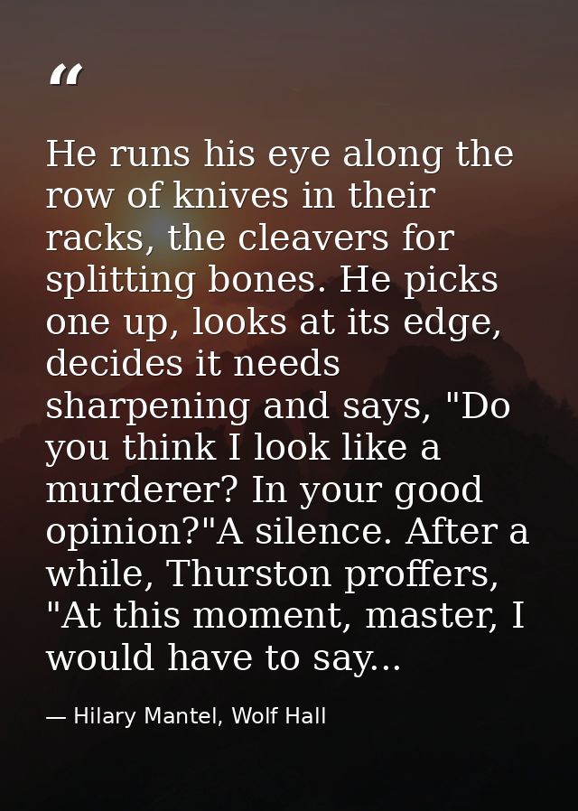 He runs his eye along the row of knives in their racks, the cleavers for splitting bones. He picks one up, looks at its  — Hilary Mantel, Wolf Hall
