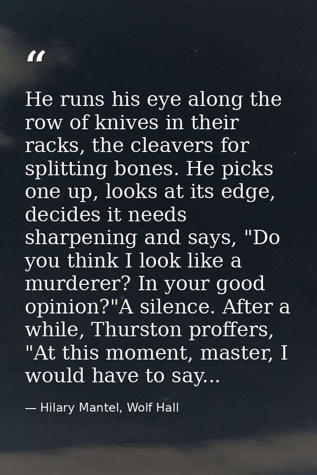 He runs his eye along the row of knives in their racks, the cleavers for splitting bones. He picks one up, looks at its  — Hilary Mantel, Wolf Hall