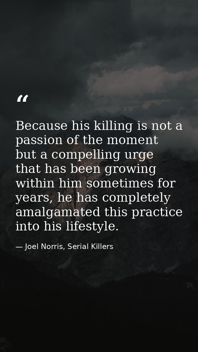 Because his killing is not a passion of the moment but a compelling urge that has been growing within him sometimes for  — Joel Norris, Serial Killers