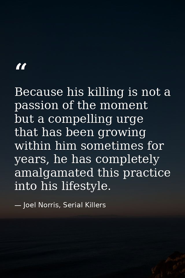 Because his killing is not a passion of the moment but a compelling urge that has been growing within him sometimes for  — Joel Norris, Serial Killers