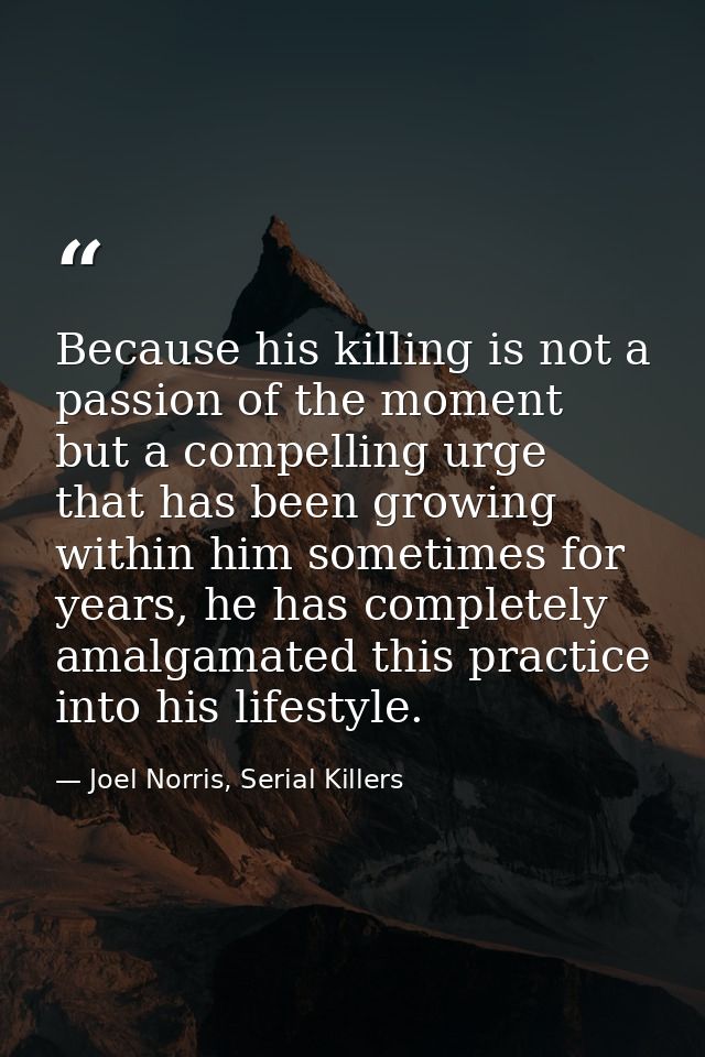 Because his killing is not a passion of the moment but a compelling urge that has been growing within him sometimes for  — Joel Norris, Serial Killers