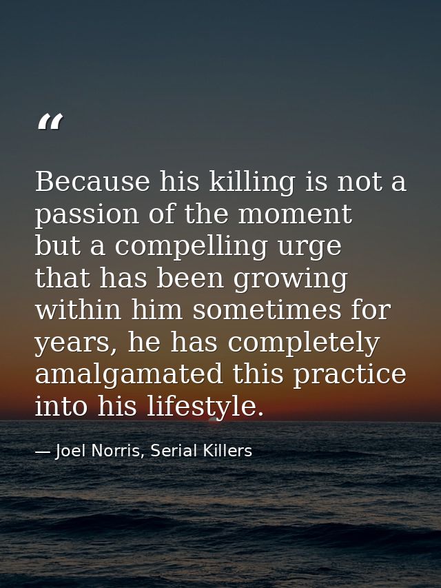 Because his killing is not a passion of the moment but a compelling urge that has been growing within him sometimes for  — Joel Norris, Serial Killers