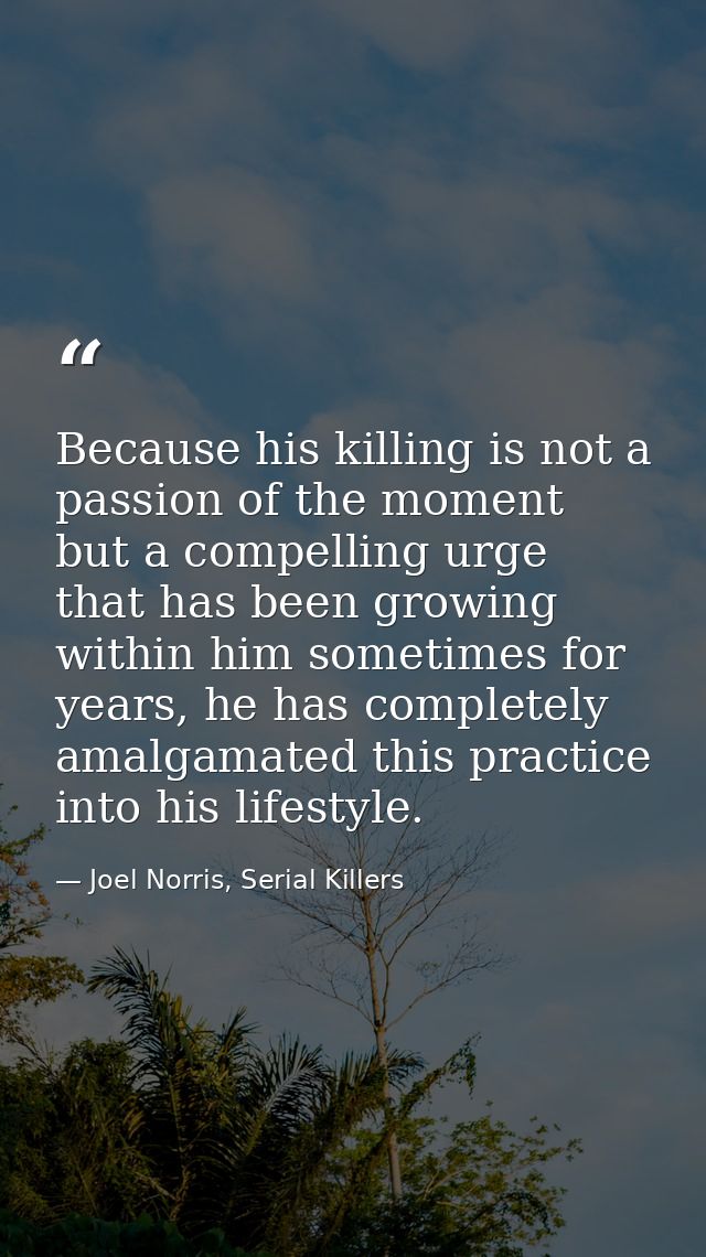 Because his killing is not a passion of the moment but a compelling urge that has been growing within him sometimes for  — Joel Norris, Serial Killers