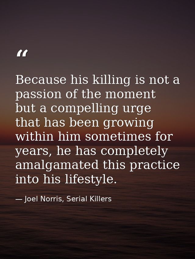 Because his killing is not a passion of the moment but a compelling urge that has been growing within him sometimes for  — Joel Norris, Serial Killers