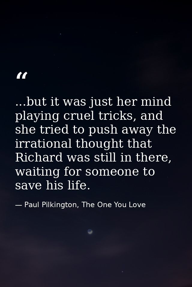 ...but it was just her mind playing cruel tricks, and she tried to push away the irrational thought that Richard was sti — Paul Pilkington, The One You Love