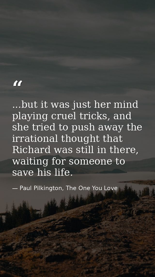 ...but it was just her mind playing cruel tricks, and she tried to push away the irrational thought that Richard was sti — Paul Pilkington, The One You Love