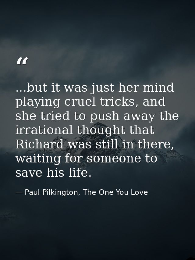 ...but it was just her mind playing cruel tricks, and she tried to push away the irrational thought that Richard was sti — Paul Pilkington, The One You Love