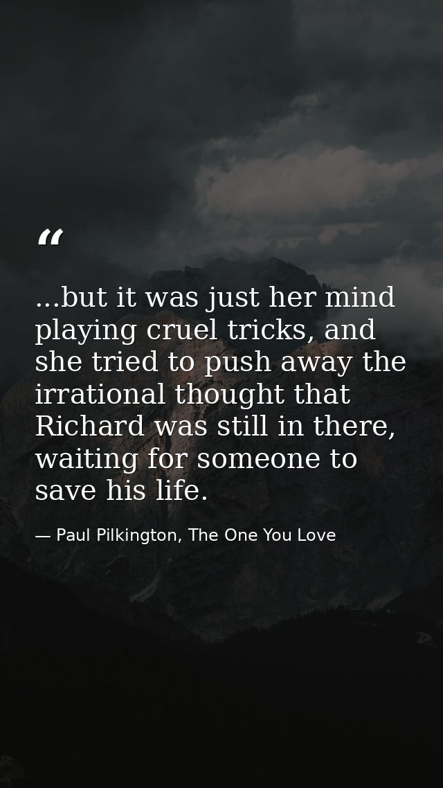 ...but it was just her mind playing cruel tricks, and she tried to push away the irrational thought that Richard was sti — Paul Pilkington, The One You Love