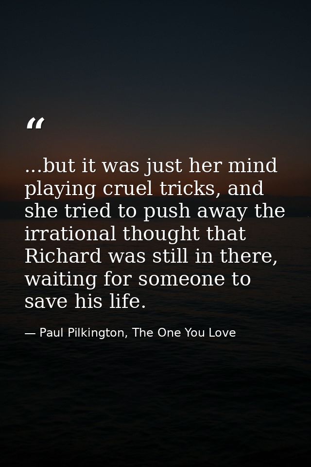 ...but it was just her mind playing cruel tricks, and she tried to push away the irrational thought that Richard was sti — Paul Pilkington, The One You Love