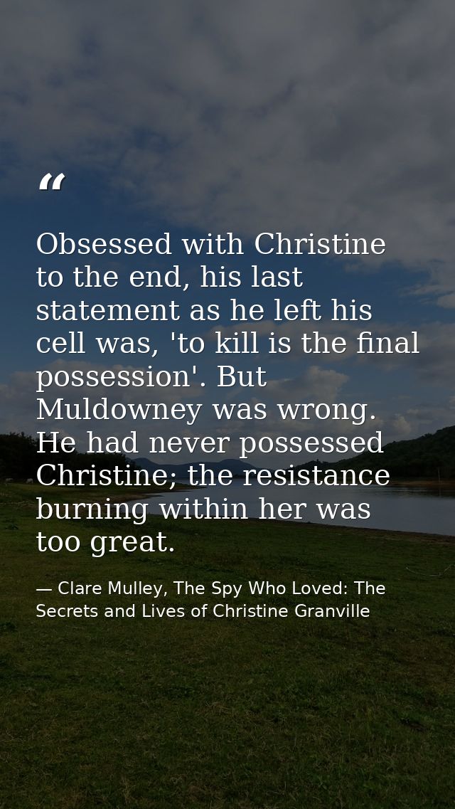 Obsessed with Christine to the end, his last statement as he left his cell was, 'to kill is the final possession'. But M — Clare Mulley, The Spy Who Loved: The Secrets and Lives of Christine Granville