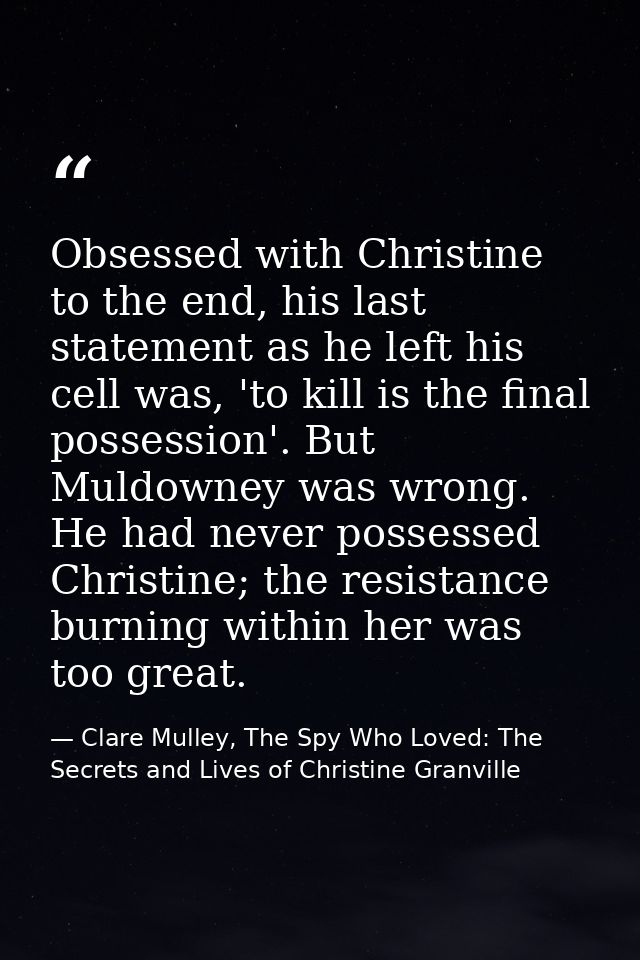 Obsessed with Christine to the end, his last statement as he left his cell was, 'to kill is the final possession'. But M — Clare Mulley, The Spy Who Loved: The Secrets and Lives of Christine Granville