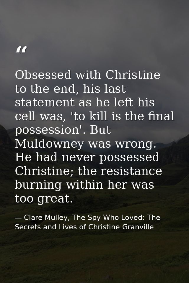 Obsessed with Christine to the end, his last statement as he left his cell was, 'to kill is the final possession'. But M — Clare Mulley, The Spy Who Loved: The Secrets and Lives of Christine Granville