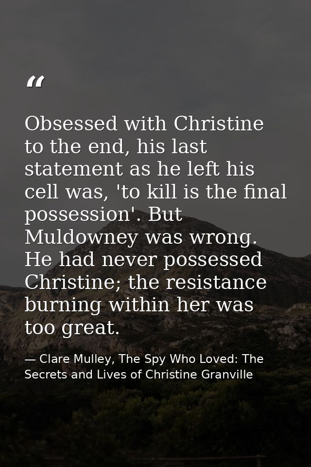 Obsessed with Christine to the end, his last statement as he left his cell was, 'to kill is the final possession'. But M — Clare Mulley, The Spy Who Loved: The Secrets and Lives of Christine Granville