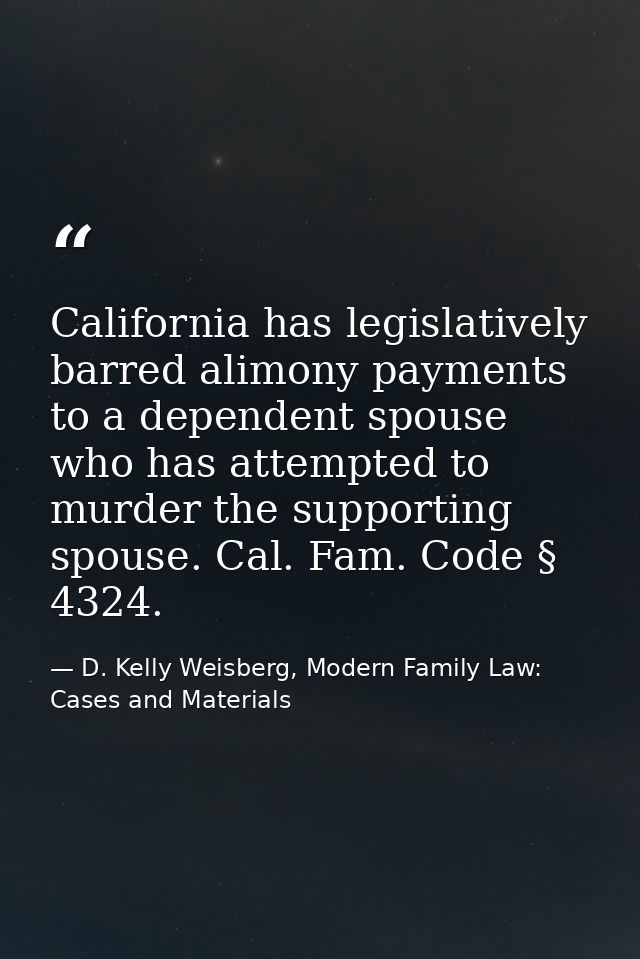 California has legislatively barred alimony payments to a dependent spouse who has attempted to murder the supporting sp — D. Kelly Weisberg, Modern Family Law: Cases and Materials