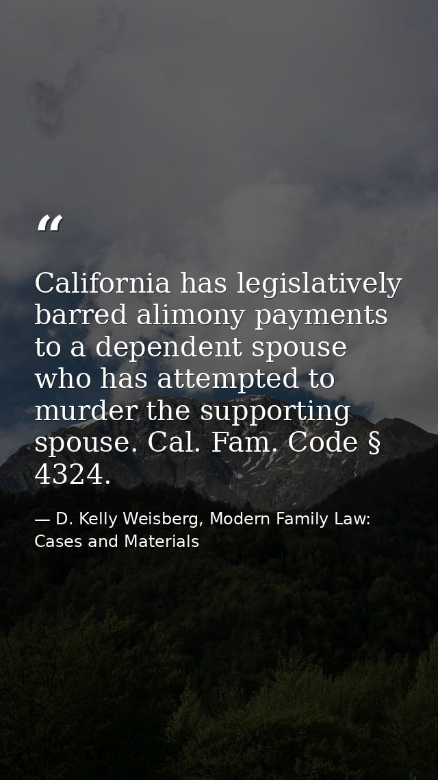 California has legislatively barred alimony payments to a dependent spouse who has attempted to murder the supporting sp — D. Kelly Weisberg, Modern Family Law: Cases and Materials