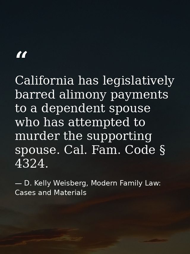 California has legislatively barred alimony payments to a dependent spouse who has attempted to murder the supporting sp — D. Kelly Weisberg, Modern Family Law: Cases and Materials