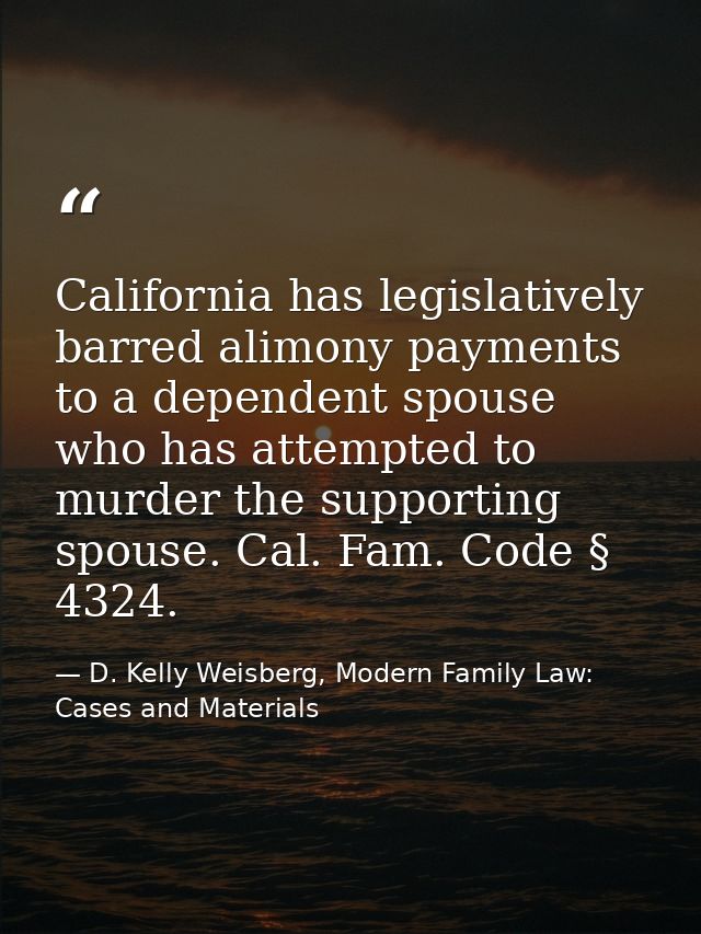 California has legislatively barred alimony payments to a dependent spouse who has attempted to murder the supporting sp — D. Kelly Weisberg, Modern Family Law: Cases and Materials