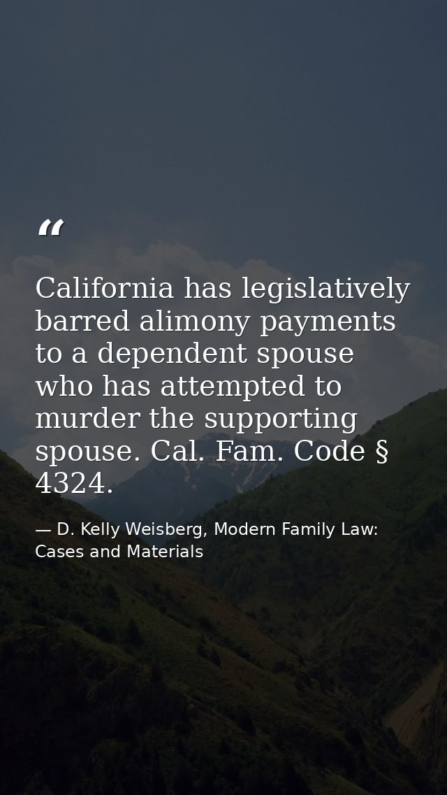 California has legislatively barred alimony payments to a dependent spouse who has attempted to murder the supporting sp — D. Kelly Weisberg, Modern Family Law: Cases and Materials