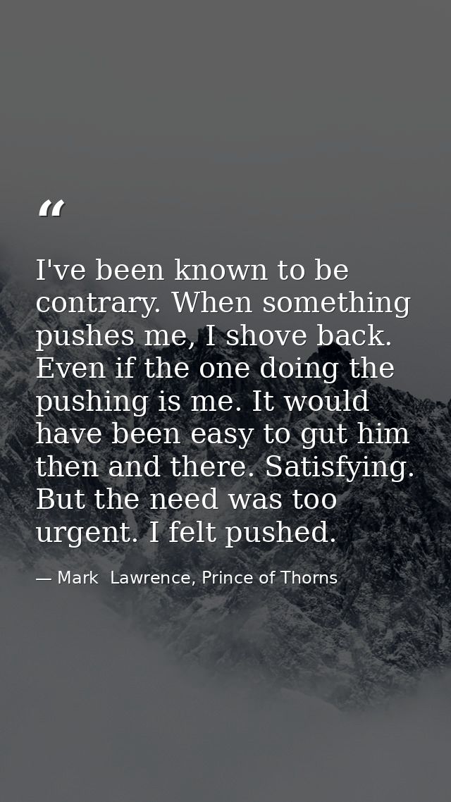 I've been known to be contrary. When something pushes me, I shove back. Even if the one doing the pushing is me. It woul — Mark  Lawrence, Prince of Thorns