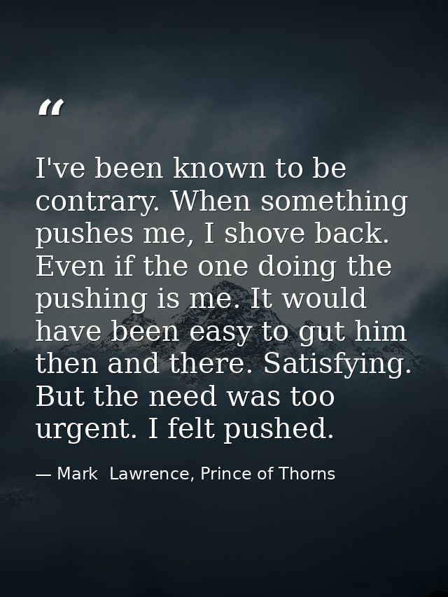 I've been known to be contrary. When something pushes me, I shove back. Even if the one doing the pushing is me. It woul — Mark  Lawrence, Prince of Thorns