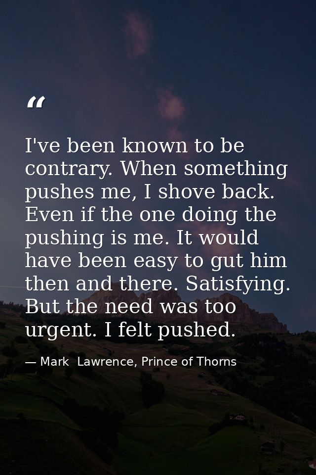 I've been known to be contrary. When something pushes me, I shove back. Even if the one doing the pushing is me. It woul — Mark  Lawrence, Prince of Thorns