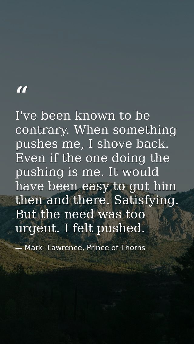 I've been known to be contrary. When something pushes me, I shove back. Even if the one doing the pushing is me. It woul — Mark  Lawrence, Prince of Thorns