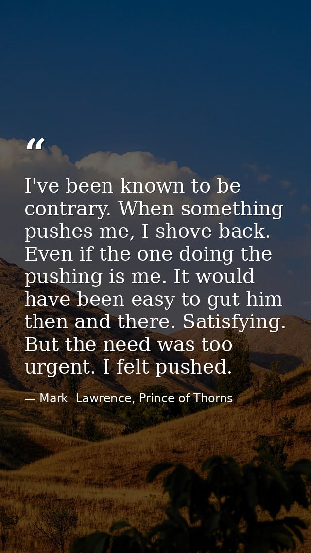 I've been known to be contrary. When something pushes me, I shove back. Even if the one doing the pushing is me. It woul — Mark  Lawrence, Prince of Thorns