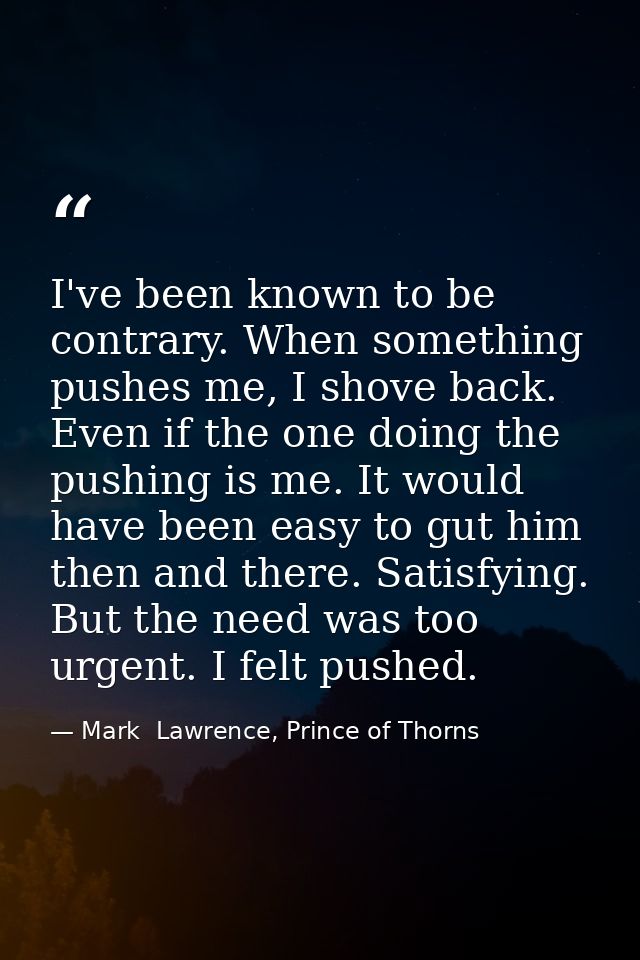 I've been known to be contrary. When something pushes me, I shove back. Even if the one doing the pushing is me. It woul — Mark  Lawrence, Prince of Thorns