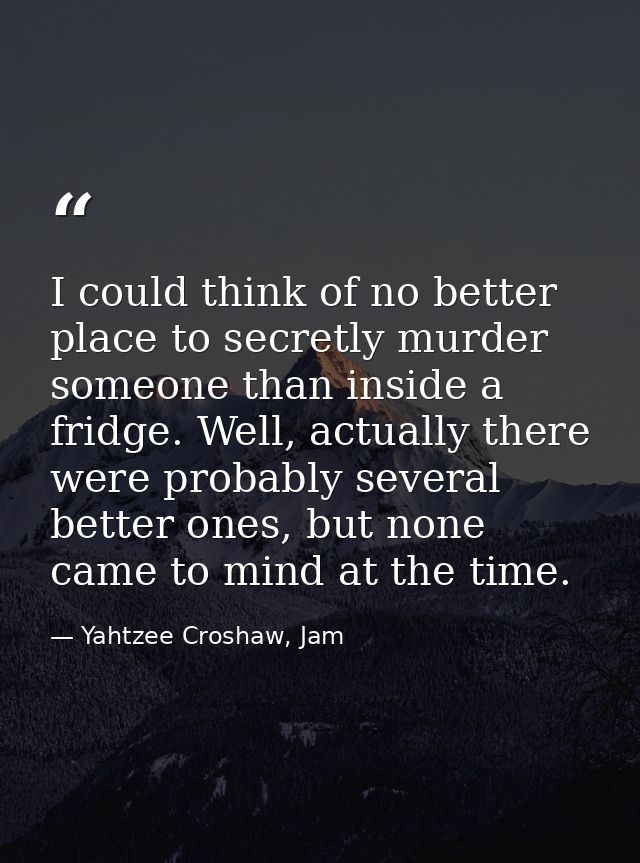 I could think of no better place to secretly murder someone than inside a fridge. Well, actually there were probably sev — Yahtzee Croshaw, Jam
