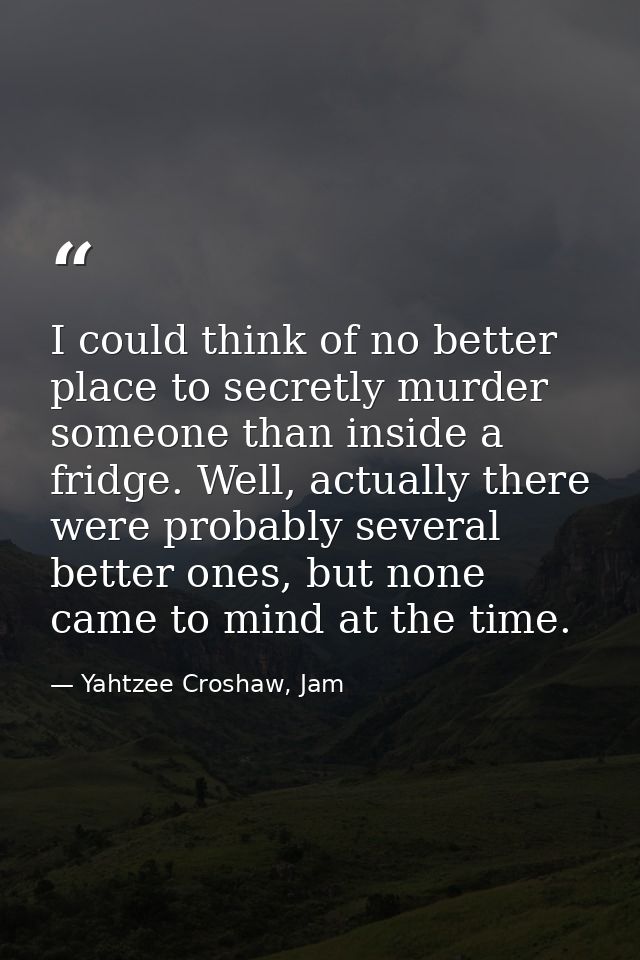 I could think of no better place to secretly murder someone than inside a fridge. Well, actually there were probably sev — Yahtzee Croshaw, Jam