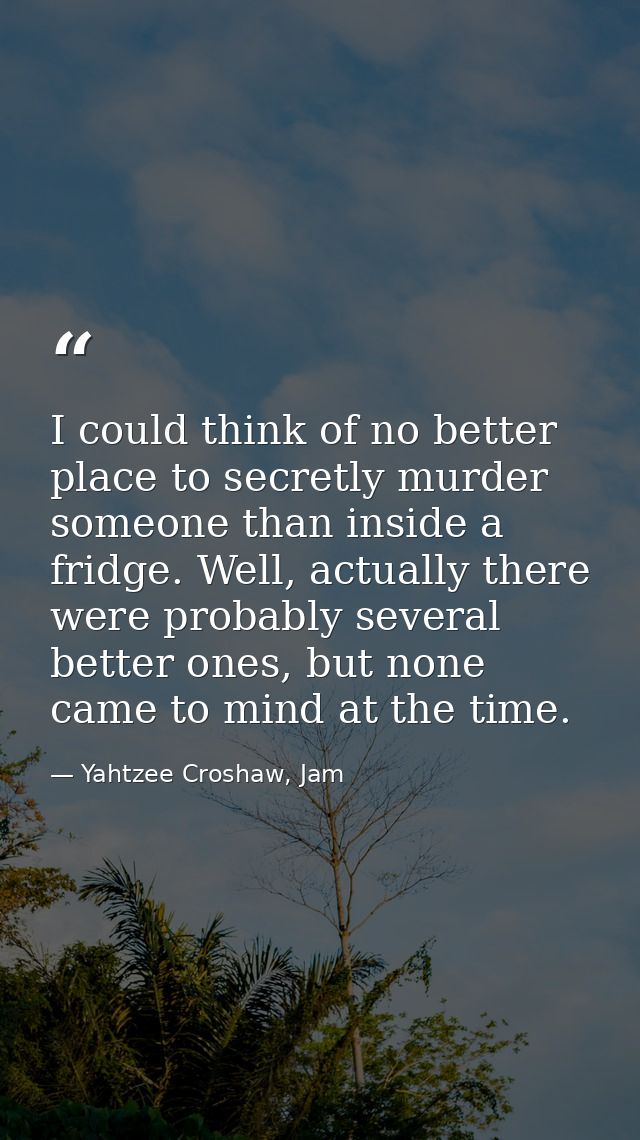 I could think of no better place to secretly murder someone than inside a fridge. Well, actually there were probably sev — Yahtzee Croshaw, Jam
