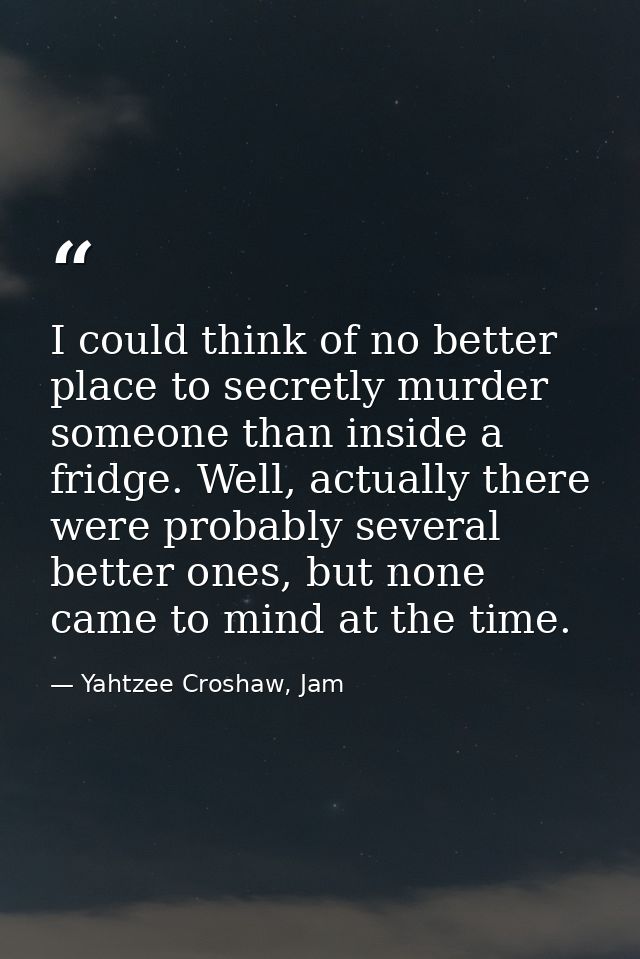 I could think of no better place to secretly murder someone than inside a fridge. Well, actually there were probably sev — Yahtzee Croshaw, Jam