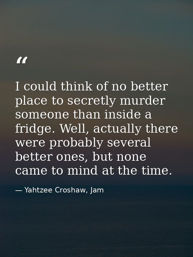I could think of no better place to secretly murder someone than inside a fridge. Well, actually there were probably sev — Yahtzee Croshaw, Jam