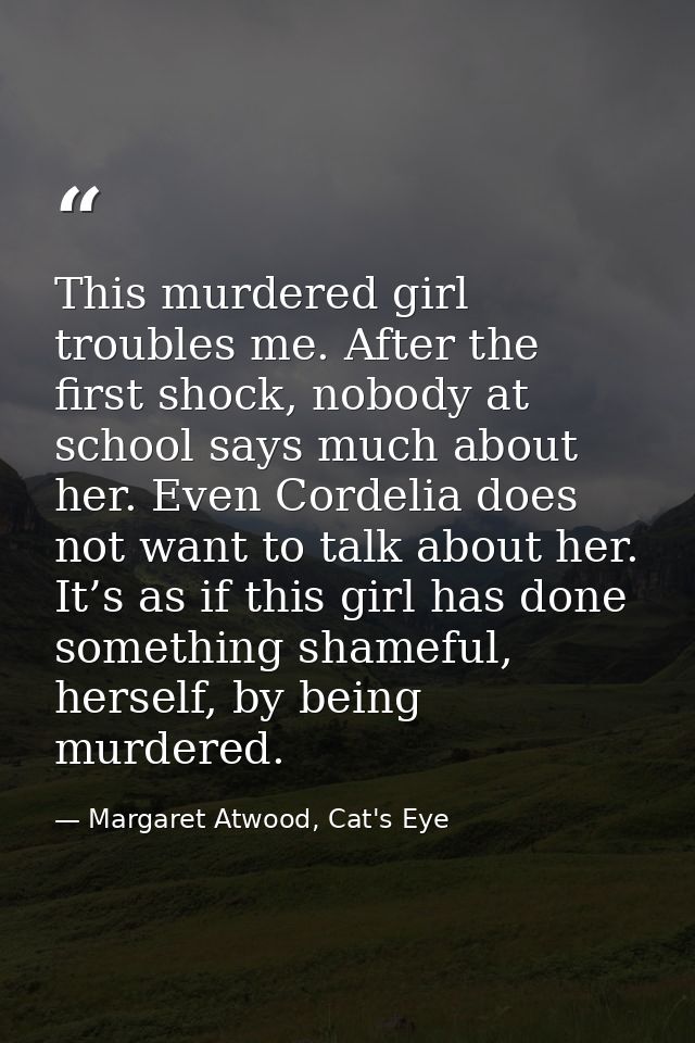 This murdered girl troubles me. After the first shock, nobody at school says much about her. Even Cordelia does not want — Margaret Atwood, Cat's Eye
