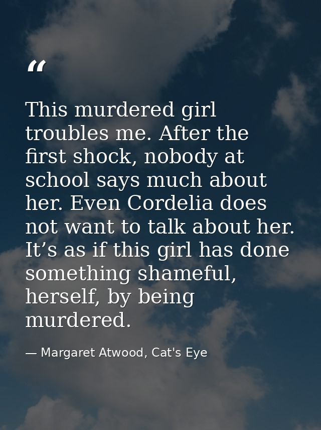 This murdered girl troubles me. After the first shock, nobody at school says much about her. Even Cordelia does not want — Margaret Atwood, Cat's Eye