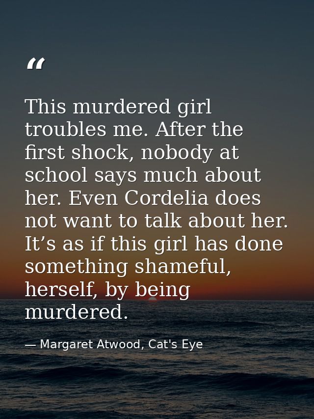 This murdered girl troubles me. After the first shock, nobody at school says much about her. Even Cordelia does not want — Margaret Atwood, Cat's Eye