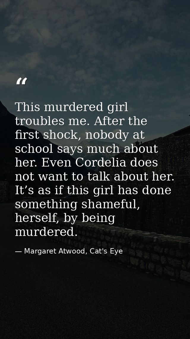 This murdered girl troubles me. After the first shock, nobody at school says much about her. Even Cordelia does not want — Margaret Atwood, Cat's Eye