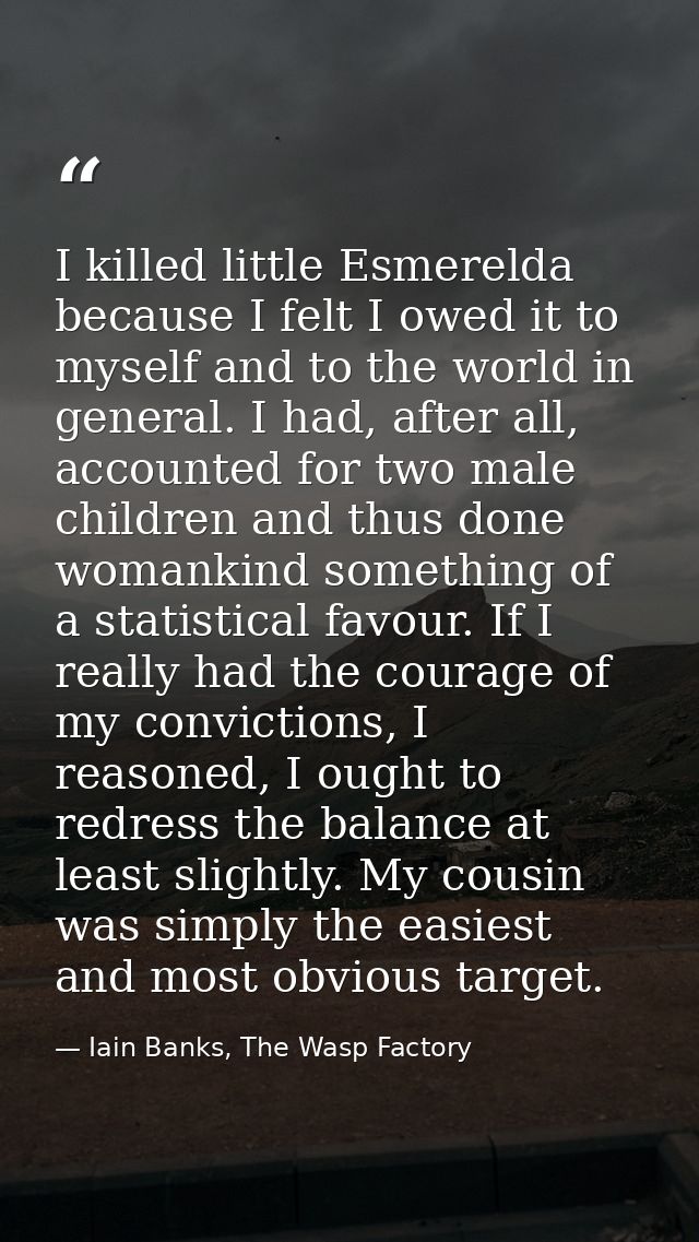 I killed little Esmerelda because I felt I owed it to myself and to the world in general. I had, after all, accounted fo — Iain Banks, The Wasp Factory