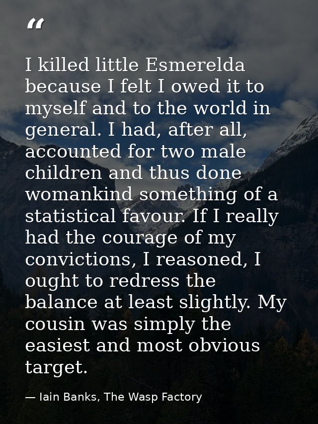 I killed little Esmerelda because I felt I owed it to myself and to the world in general. I had, after all, accounted fo — Iain Banks, The Wasp Factory