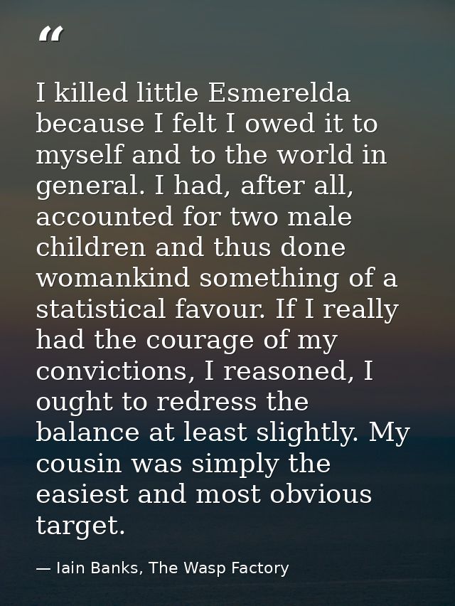 I killed little Esmerelda because I felt I owed it to myself and to the world in general. I had, after all, accounted fo — Iain Banks, The Wasp Factory