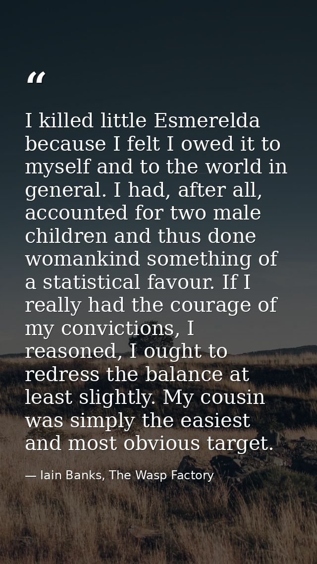 I killed little Esmerelda because I felt I owed it to myself and to the world in general. I had, after all, accounted fo — Iain Banks, The Wasp Factory