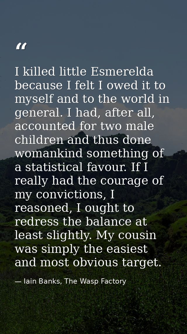 I killed little Esmerelda because I felt I owed it to myself and to the world in general. I had, after all, accounted fo — Iain Banks, The Wasp Factory