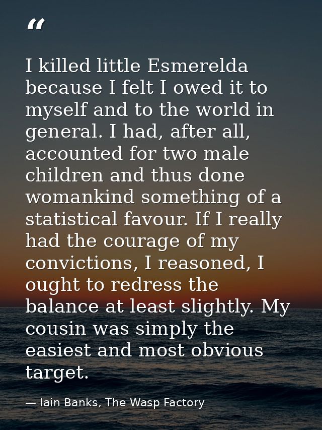 I killed little Esmerelda because I felt I owed it to myself and to the world in general. I had, after all, accounted fo — Iain Banks, The Wasp Factory
