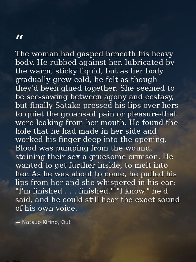 The woman had gasped beneath his heavy body. He rubbed against her, lubricated by the warm, sticky liquid, but as her bo — Natsuo Kirino, Out