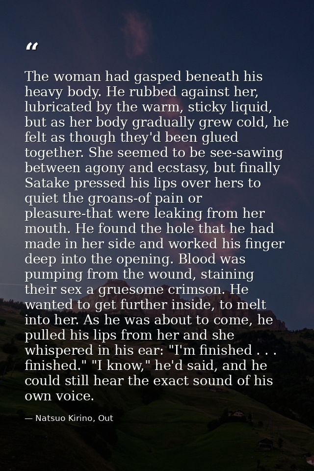 The woman had gasped beneath his heavy body. He rubbed against her, lubricated by the warm, sticky liquid, but as her bo — Natsuo Kirino, Out